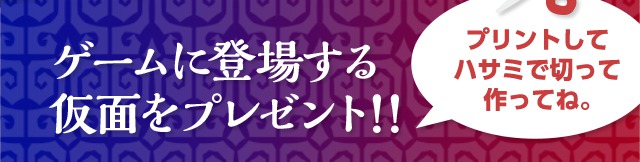 ゲームに登場する仮面をプレゼント！！　プリントしてハサミで切って作ってね。
