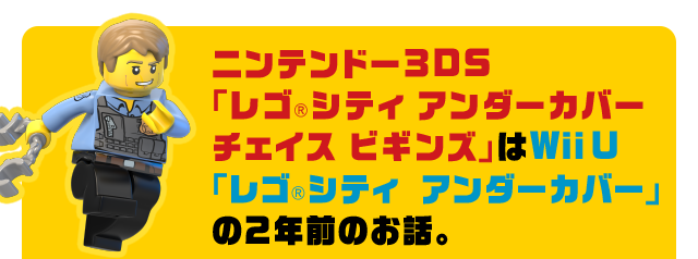 ニンテンドー３DS「レゴ®シティ アンダーカバー チェイス ビギンズ」はWii U「レゴ®シティ　アンダーカバー」の2年前のお話。