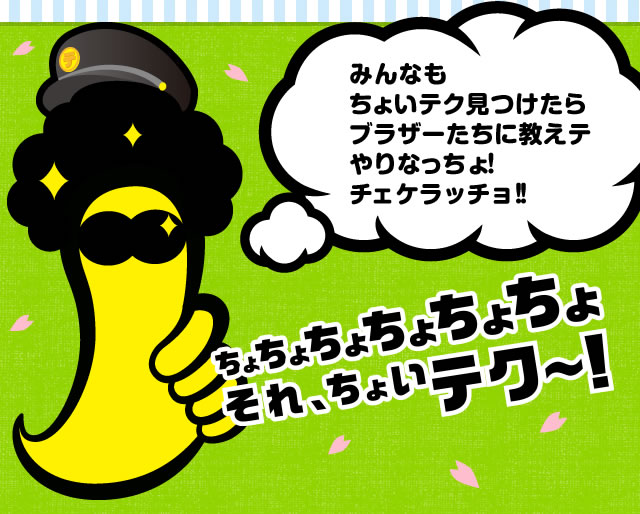 みんなもちょいテク見つけたらブラザーたちに教えテやりなっちょ！チェケラッチョ！ちょちょちょちょちょちょ　それちょいテク～！
