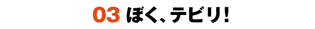 03 ぼく、テビリ！