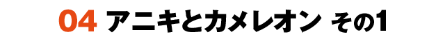 04アニキとカメレオン その1