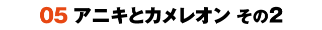 05アニキとカメレオン その2
