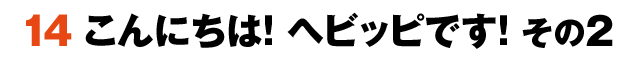 14こんにちは！ヘビッピです！ その2