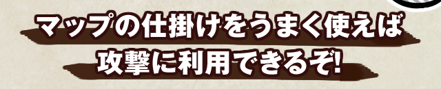 マップの仕掛けをうまく使えば攻撃に利用できるぞ！