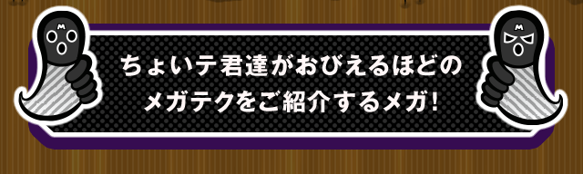 ちょいテ君達がおびえるほどのメガテクをご紹介するメガ！