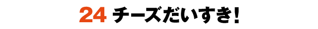 24チーズだいすき！