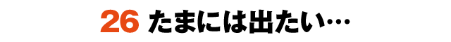 26たまには出たい…