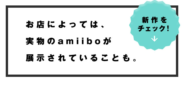 お店によっては、実物のamiiboが展示されていることも。　新作をチェック！