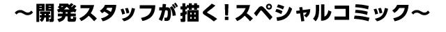 開発スタッフが描く！スペシャルコミック