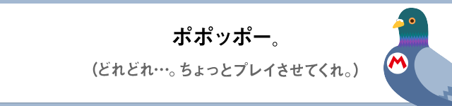 ポポッポー。（どれどれ…。ちょっとプレイさせてくれ。）
