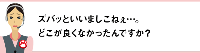 ズバッといいましこねぇ…。どこが良くなかったんですか？