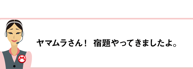 ヤマムラさん！ 宿題やってきましたよ。