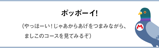 ポッポーイ!（やっほーい！じゃあからあげつまみながら、ましこのコースを見てみるぞ）