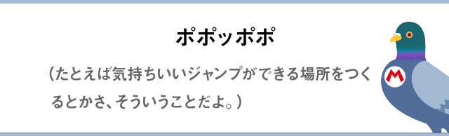 ポポッポポ（たとえば気持ちいいジャンプができる場所をつくるとかさ、そういうことだよ。）