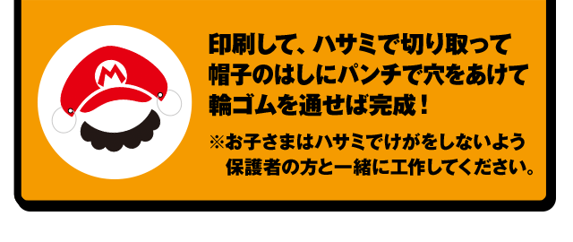 印刷して、ハサミで切り取って帽子のはしにパンチで穴をあけて輪ゴムを通せば完成！　※お子さまはハサミでけがをしないよう保護者の方と一緒に工作してください。