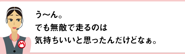 う～ん。でも無敵で走るのは気持ちいいと思ったんだけどなぁ。