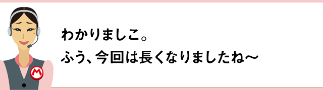 わかりましこ。ふう、今回は長くなりましたね～