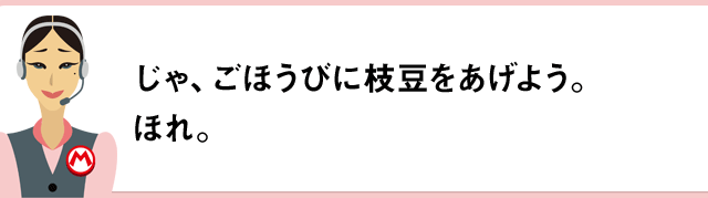 じゃ、ごほうびに枝豆をあげよう。ほれ。