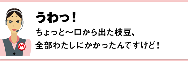 うわっ！ちょっと～口から出た枝豆、全部わたしにかかったんですけど！