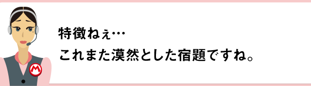 特徴ねぇ…これまた漠然とした宿題ですね。