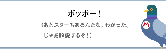 ポッポー！（あとスターもあるんだな。わかった。じゃあ解説するぞ！）