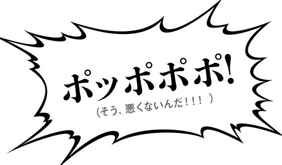 ポッポポポ！（そう、悪くないんだ！！！）