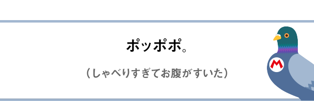 ポッポポ。（しゃべりすぎてお腹がすいた。）