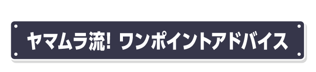 ヤマムラ流! ワンポイントアドバイス