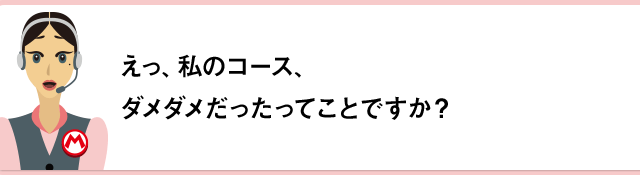 えっ、私のコース、ダメダメだったってことですか？