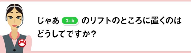 じゃあ[2-b]のリフトのところに置くのはどうしてですか？