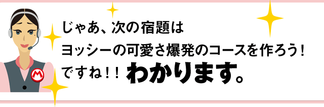 じゃあ、次の宿題はヨッシーのかわいさ爆発のコースを作ろう！ですね！！わかります。