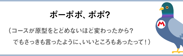ポーポポ、ポポ？（コースが原型をとどめないほど変わったから？でもさっきも言ったように、いいところもあったって！）