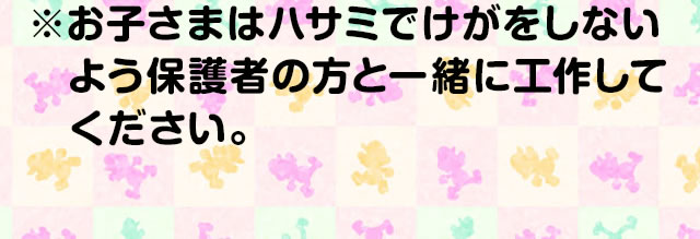 ※お子さまはハサミでけがをしないよう保護者の方と一緒に工作してください。