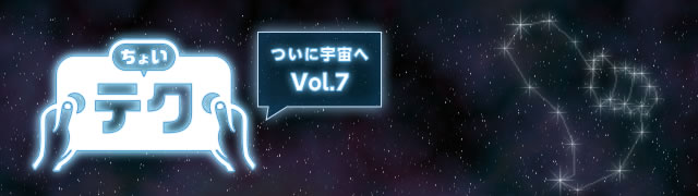 ちょいテク ついに宇宙へVol.7
