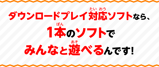 ダウンロードプレイ対応ソフトなら、１本のソフトでみんなと遊べるんです！