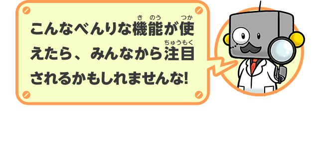 こんなべんりな機能が使えたら、みんなから注目されるかもしれませんな！