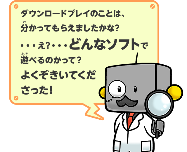 ダウンロードプレイのことは、分かってもらえましたかな？…え？…どんなソフトで遊べるのかって？よくぞきいてくださった！