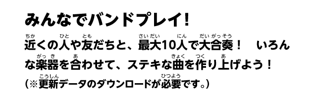 みんなでバンドプレイ！　近くの人や友だちと、最大10人で大合奏！　いろんな楽器を合わせて、ステキな曲を作り上げよう！（※更新データのダウンロードが必要です。）