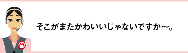 そこがまたかわいいじゃないですか～。