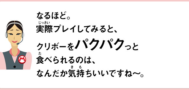 なるほど。実際プレイしてみると、クリボーをパクパクっと食べられるのは、なんだか気持ちいいですね～。