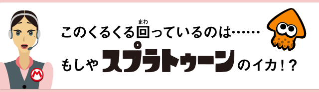 このくるくる回っているのは……もしやスプラトゥーンのイカ！？