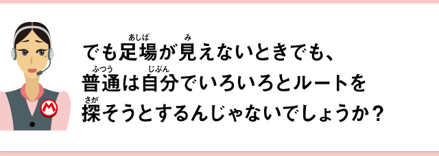 でも足場が見えないときでも、普通は自分でいろいろとルートを探そうとするんじゃないでしょうか？