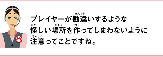 プレイヤーが勘違いするような怪しい場所を作ってしまわないように注意ってことですね。