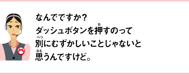なんでですか？ダッシュボタンを押すのって別にむずかしいことじゃないと思うんですけど。