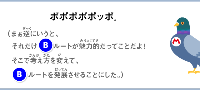 ポポポポポッポ。（まぁ逆にいうと、それだけ(B)ルートが魅力的だってことだよ！そこで考え方を変えて、(B)ルートを発展させることにした。）