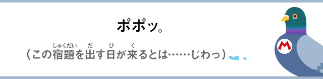ポポッ。（この宿題を出す日が来るとは……じわっ）