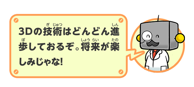3Dの技術はどんどん進歩しておるぞ。将来が楽しみじゃな！