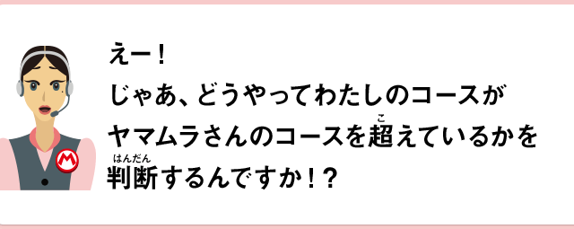 えー！じゃあ、どうやってわたしのコースがヤマムラさんのコースを超えているかを判断するんですか！？