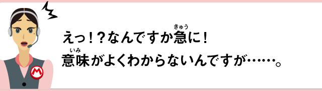 えっ！？なんですか急に！意味がよくわからないんですが……。