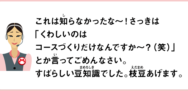 これは知らなかったな～！さっきは「くわしいのはコースづくりだけなんですか～？（笑）」とか言ってごめんなさい。すばらしい豆知識でした。枝豆あげます。